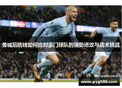 曼城后防线如何应对豪门球队的强势进攻与战术挑战