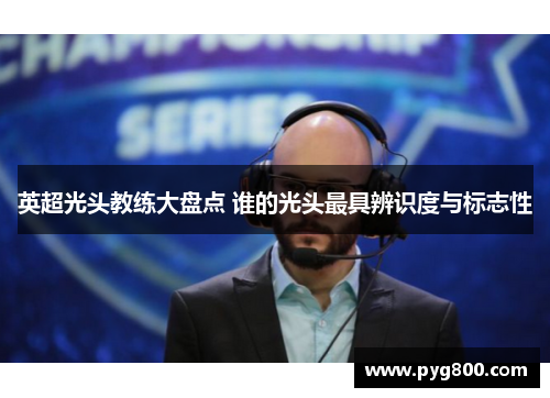 英超光头教练大盘点 谁的光头最具辨识度与标志性