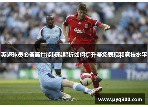 英超球员必备高性能球鞋解析如何提升赛场表现和竞技水平